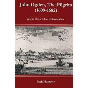 John Ogden, the Pilgrim (1609-1682) - A Man of More Than Ordinary Mark, Paperback - Jack Harpster imagine
