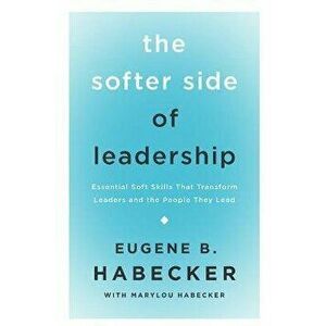 The Softer Side of Leadership: Essential Soft Skills That Transform Leaders and the People They Lead, Paperback - Eugene B. Habecker imagine