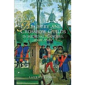 Archery and Crossbow Guilds in Medieval Flanders, 1300-1500, Paperback - Laura Crombie imagine