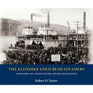 The Klondike Gold Rush Steamers: A History of Yukon River Steam Navigation, Hardcover - Robert D. Turner imagine