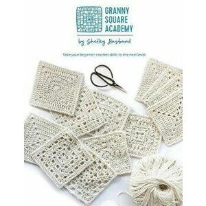 Granny Square Academy: Take your beginner crochet skills to the next level, Paperback - Shelley Husband imagine