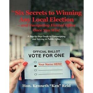 The 6 Secrets to Winning Any Local Election - and Navigating Elected Office Once You Win!: A Step-by-Step Guide to Campaigning and Serving in Public O imagine