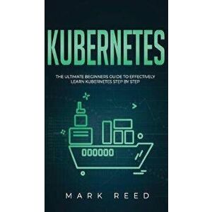 Kubernetes: The Ultimate Beginners Guide to Effectively Learn Kubernetes Step-By-Step, Hardcover - Mark Reed imagine