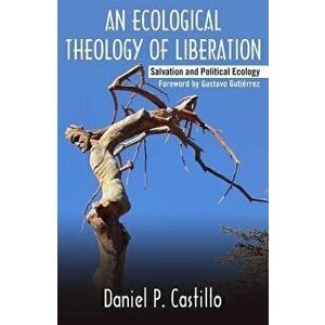 Ecological Theology of Liberation: Salvation and Political Ecology, Paperback - Daniel P. Castillo imagine