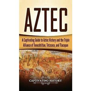 Aztec: A Captivating Guide to Aztec History and the Triple Alliance of Tenochtitlan, Tetzcoco, and Tlacopan, Hardcover - Captivating History imagine