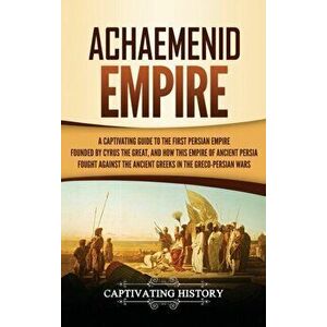 Achaemenid Empire: A Captivating Guide to the First Persian Empire Founded by Cyrus the Great, and How This Empire of Ancient Persia Foug, Hardcover - imagine