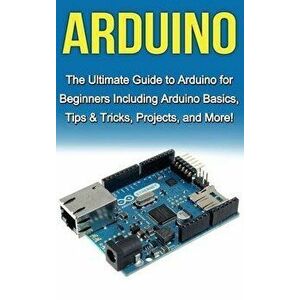 Arduino: The Ultimate Guide to Arduino for Beginners Including Arduino Basics, Tips & Tricks, Projects, and More!, Hardcover - Tim Warren imagine