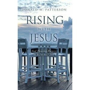 Rising with Jesus: God Pleasing Prayers to Start Your Day, Hardcover - Donald W. Patterson imagine
