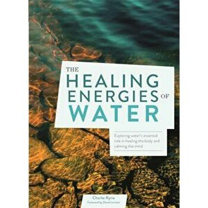 The Healing Energies of Water: Exploring Water's Essential Role in Healing the Body and Calming the Mind, Paperback - Charlie Ryrie imagine