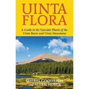Uinta Flora: A Guide to the Vascular Plants of the Uinta Basin and Uinta Mountains, Paperback - Sherel Goodrich imagine