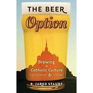 The Beer Option: Brewing a Catholic Culture, Yesterday & Today, Paperback - R. Jared Staudt imagine