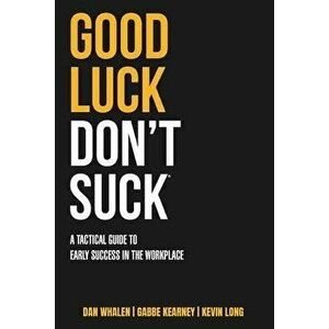 Good Luck Don't Suck: A Tactical Guide to Early Success in the Workplace, Paperback - Dan Whalen imagine