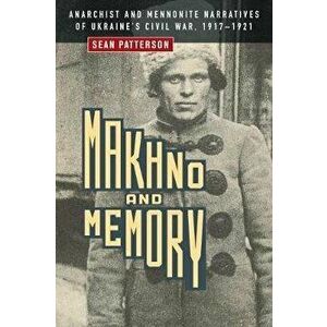 Makhno and Memory: Anarchist and Mennonite Narratives of Ukraine's Civil War, 1917-1921, Paperback - Sean Patterson imagine