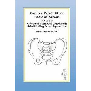 Get the Pelvic Floor Back in Action: A Physical Therapist's Insight into Rehabilitating Pelvic Dysfunction, Paperback - Joanna Bilancieri imagine