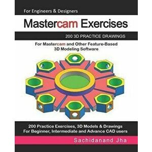 Mastercam Exercises: 200 3D Practice Drawings For Mastercam and Other Feature-Based 3D Modeling Software, Paperback - Sachidanand Jha imagine