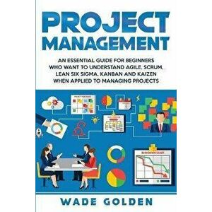 Project Management: An Essential Guide for Beginners Who Want to Understand Agile, Scrum, Lean Six Sigma, Kanban and Kaizen When Applied t, Paperback imagine