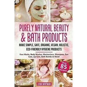 Purely Natural Beauty & Bath Products: Make Simple, Safe, Organic, Vegan, Holistic, Eco-friendly Hygiene Products - Face Masks, Body Washes, Moisturiz imagine