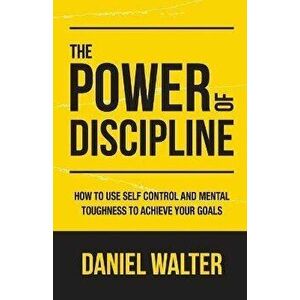 The Power of Discipline: How to Use Self Control and Mental Toughness to Achieve Your Goals, Paperback - Daniel Walter imagine