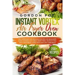 Instant Vortex Air Fryer Oven Cookbook: 200] Super Easy and Delicious Recipes for Beginners. Enjoy Cooking Juicy Meat, Crispy Fries, Crunchy Fish, Tas imagine