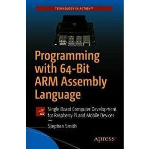 Programming with 64-Bit Arm Assembly Language: Single Board Computer Development for Raspberry Pi and Mobile Devices, Paperback - Stephen Smith imagine