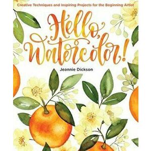 Hello, Watercolor!: Creative Techniques and Inspiring Projects for the Beginning Artist, Paperback - Jeannie Dickson imagine
