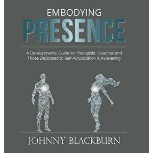 Embodying Presence: A Developmental Guide for Therapists, Coaches and Those Dedicated to Self-Actualization and Awakening, Hardcover - Johnny Blackbur imagine