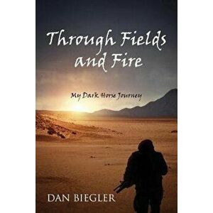 Through Fields and Fire: My Dark Horse Journey, Paperback - Dan Biegler imagine