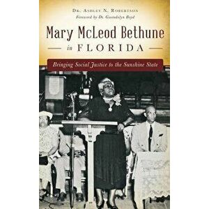Mary McLeod Bethune in Florida: Bringing Social Justice to the Sunshine State, Hardcover - Ashley N. Robertson imagine