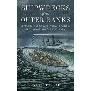 Shipwrecks of the Outer Banks: Dramatic Rescues and Fantastic Wrecks in the Graveyard of the Atlantic, Hardcover - James D. Charlet imagine