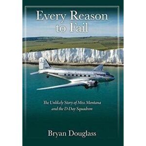 Every Reason to Fail: The Unlikely Story of Miss Montana and the D-Day Squadron, Hardcover - Bryan Douglass imagine
