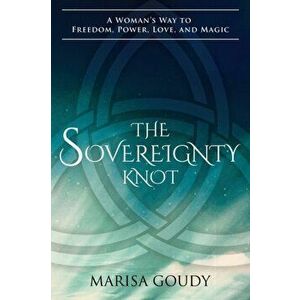 The Sovereignty Knot: A Woman's Way to Freedom, Power, Love, and Magic, Paperback - Marisa Goudy imagine