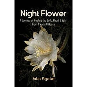 Night Flower: A Journey of Healing the Body, Heart & Spirit from Trauma & Abuse, Paperback - Solara Vayanian imagine
