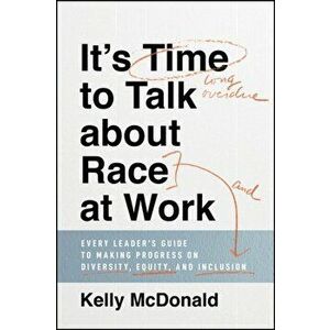 It's Time to Talk about Race at Work: Every Leader's Guide to Making Progress on Diversity, Equity, and Inclusion - Kelly McDonald imagine