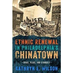 Ethnic Renewal in Philadelphia's Chinatown: Space, Place, and Struggle, Paperback - Kathryn Wilson imagine