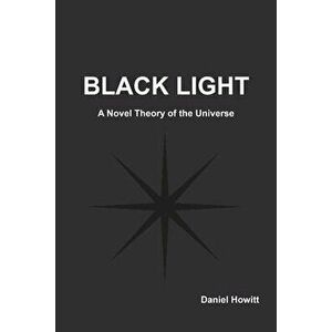 Black Light: A Novel Theory of the Universe, Paperback - Daniel Howitt imagine