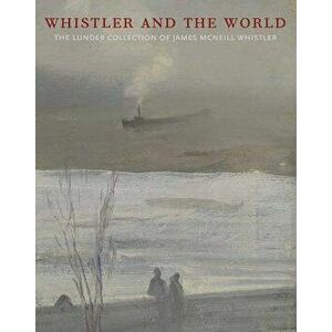 Whistler and the World: The Lunder Collection of James McNeill Whistler, Hardcover - Justin McCann imagine