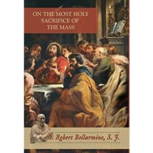 On the Most Holy Sacrifice of the Mass, Hardcover - St Robert Bellarmine imagine