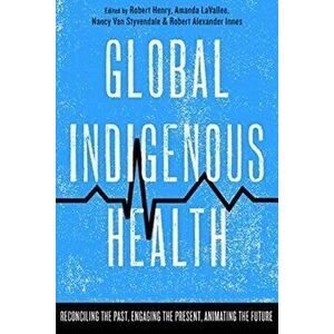 Global Indigenous Health: Reconciling the Past, Engaging the Present, Animating the Future, Paperback - Robert Henry imagine
