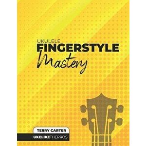 Ukulele Fingerstyle Mastery: Uke Like The Pros, Paperback - Terry Carter imagine
