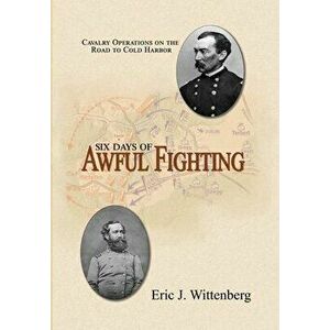Six Days of Awful Fighting: Cavalry Operations on the Road to Cold Harbor, Hardcover - Eric J. Wittenberg imagine