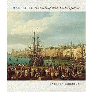 Marseille: The Cradle of White Corded Quilting, Paperback - Kathryn Berenson imagine