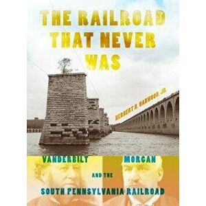 The Railroad That Never Was: Vanderbilt, Morgan, and the South Pennsylvania Railroad, Paperback - Herbert H. Harwood Jr imagine