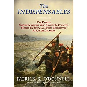The Indispensables: The Diverse Soldier-Mariners Who Shaped the Country, Formed the Navy, and Rowed Washington Across the Delaware - Patrick K. O'Donn imagine