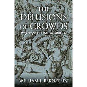 The Delusions of Crowds: Why People Go Mad in Groups, Hardcover - William J. Bernstein imagine
