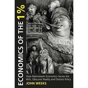 Economics of the 1%: How Mainstream Economics Serves the Rich, Obscures Reality and Distorts Policy, Paperback - John F. Weeks imagine