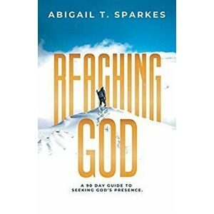 Reaching God: A 90 Day Guide to Seeking God's Presence., Paperback - Abigail T. Sparkes imagine