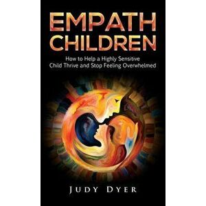 Empath Children: How to Help a Highly Sensitive Child Thrive and Stop Feeling Overwhelmed, Hardcover - Judy Dyer imagine