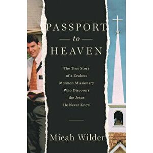 Passport to Heaven: The True Story of a Zealous Mormon Missionary Who Discovers the Jesus He Never Knew, Paperback - Micah Wilder imagine