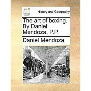 The Art of Boxing. by Daniel Mendoza, P.P., Paperback - Daniel Mendoza imagine