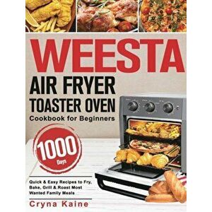 WEESTA Air Fryer Toaster Oven Cookbook for Beginners: 1000-Day Quick & Easy Recipes to Fry, Bake, Grill & Roast Most Wanted Family Meals - Cryna Kaine imagine